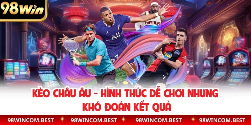 Kèo Châu Âu - Hình Thức Dễ Chơi Nhưng Khó Đoán Kết Quả