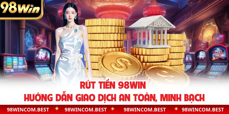 Rút Tiền 98WIN | Hướng Dẫn Giao Dịch An Toàn, Minh Bạch
